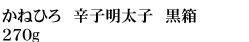 かねひろ厳選　辛子明太子　黒箱 270g