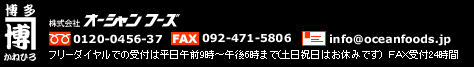 株式会社　オーシャンフーズ　フリーダイヤル0120-0456-37での受付は平日午前9時～午後6時まで(土日祝日はお休みです)　ＦＡＸ092-471-5806　受付24時間