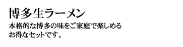 博多生ラーメン（はかたなまらーめん）
本格的な博多の味をご家庭で楽しめるお得なセットです。