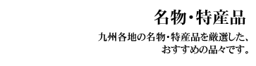 名物・特産品（めいぶつとくさんひん）
 九州各地の名物・特産品を厳選した、おすすめの品々です。