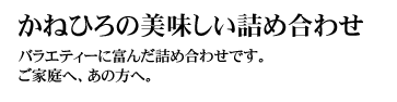 かねひろの美味しい詰め合わせ（かねひろのおいしいつめあわせ）
バラエティーに富んだ詰め合わせです。ご家庭へ、あの方へ。