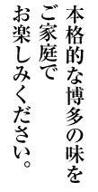 本格的な博多の味をご家庭でお楽しみください。