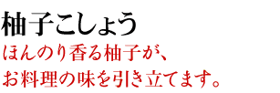 柚子こしょう　ほんのり香る柚子が、お料理の味を引き立てます。